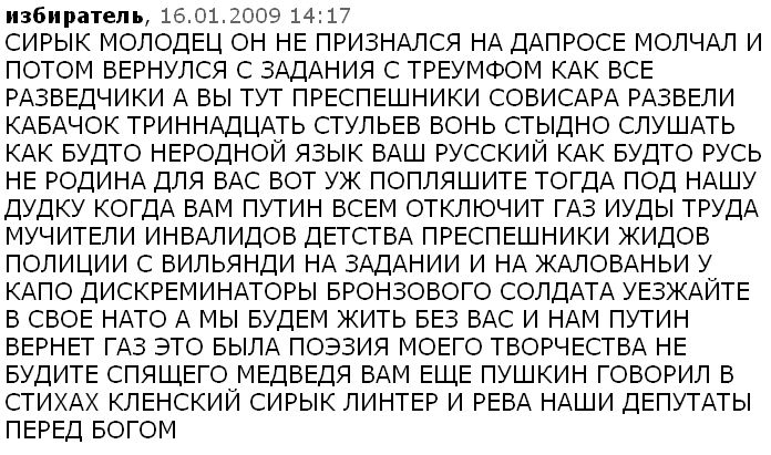 СИРЫК МОЛОДЕЦ ОН НЕ ПРИЗНАЛСЯ НА ДАПРОСЕ МОЛЧАЛ И ПОТОМ ВЕРНУЛСЯ С ЗАДАНИЯ С ТРЕУМФОМ КАК ВСЕ РАЗВЕДЧИКИ А ВЫ ТУТ ПРЕСПЕШНИКИ СОВИСАРА РАЗВЕЛИ КАБАЧОК ТРИННАДЦАТЬ СТУЛЬЕВ ВОНЬ СТЫДНО СЛУШАТЬ КАК БУДТО НЕРОДНОЙ ЯЗЫК ВАШ РУССКИЙ КАК БУДТО РУСЬ НЕ РОДИНА ДЛЯ ВАС ВОТ УЖ ПОПЛЯШИТЕ ТОГДА ПОД НАШУ ДУДКУ КОГДА ВАМ ПУТИН ВСЕМ ОТКЛЮЧИТ ГАЗ ИУДЫ ТРУДА МУЧИТЕЛИ ИНВАЛИДОВ ДЕТСТВА ПРЕСПЕШНИКИ ЖИДОВ ПОЛИЦИИ С ВИЛЬЯНДИ НА ЗАДАНИИ И НА ЖАЛОВАНЬИ У КАПО ДИСКРЕМИНАТОРЫ БРОНЗОВОГО СОЛДАТА УЕЗЖАЙТЕ В СВОЕ НАТО А МЫ БУДЕМ ЖИТЬ БЕЗ ВАС И НАМ ПУТИН ВЕРНЕТ ГАЗ ЭТО БЫЛА ПОЭЗИЯ МОЕГО ТВОРЧЕСТВА НЕ БУДИТЕ СПЯЩЕГО МЕДВЕДЯ ВАМ ЕЩЕ ПУШКИН ГОВОРИЛ В СТИХАХ КЛЕНСКИЙ СИРЫК ЛИНТЕР И РЕВА НАШИ ДЕПУТАТЫ ПЕРЕД БОГОМ